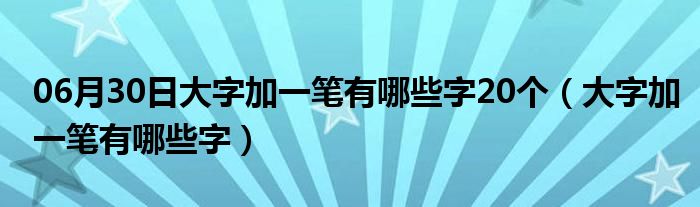 06月30日大字加一笔有哪些字20个（大字加一笔有哪些字）