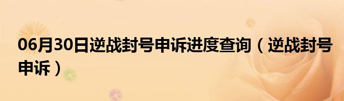 06月30日逆战封号申诉进度查询（逆战封号申诉）