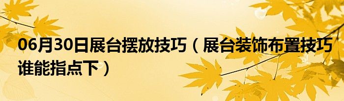 06月30日展台摆放技巧（展台装饰布置技巧谁能指点下）