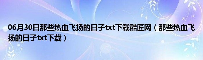 06月30日那些热血飞扬的日子txt下载酷匠网（那些热血飞扬的日子txt下载）