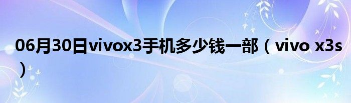 06月30日vivox3手机多少钱一部（vivo x3s）