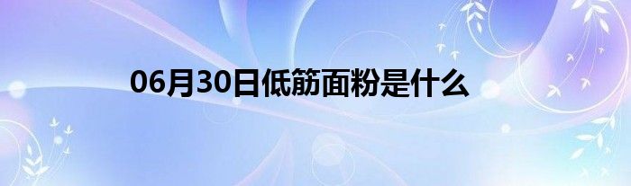 06月30日低筋面粉是什么