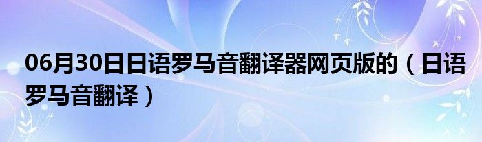 06月30日日语罗马音翻译器网页版的（日语罗马音翻译）