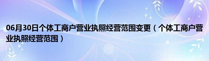 06月30日个体工商户营业执照经营范围变更（个体工商户营业执照经营范围）