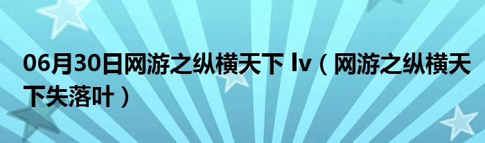 06月30日网游之纵横天下 lv（网游之纵横天下失落叶）