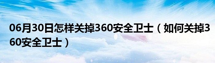 06月30日怎样关掉360安全卫士（如何关掉360安全卫士）