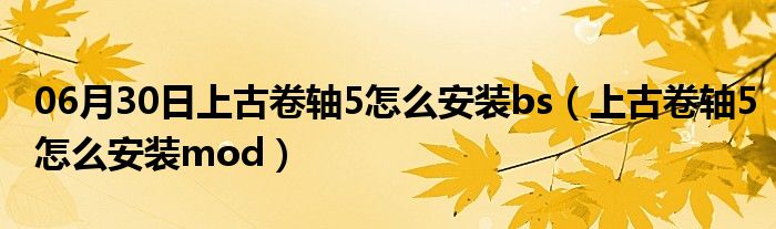 06月30日上古卷轴5怎么安装bs（上古卷轴5怎么安装mod）