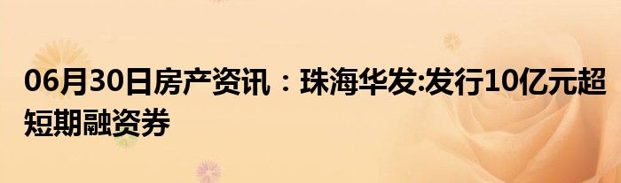 06月30日房产资讯：珠海华发:发行10亿元超短期融资券