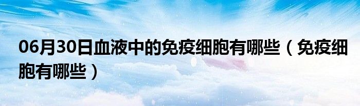 06月30日血液中的免疫细胞有哪些（免疫细胞有哪些）