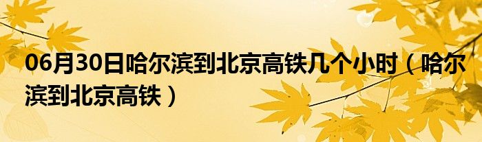 06月30日哈尔滨到北京高铁几个小时（哈尔滨到北京高铁）