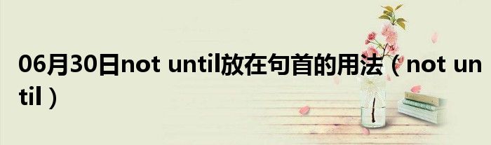 06月30日not until放在句首的用法（not until）