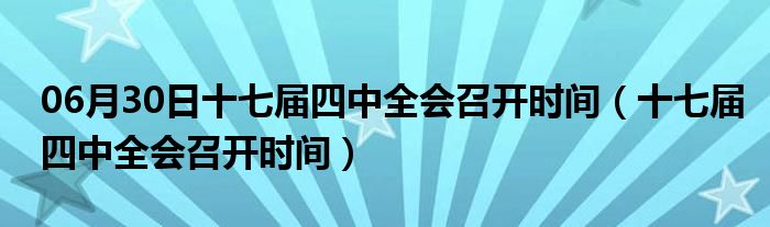 06月30日十七届四中全会召开时间（十七届四中全会召开时间）