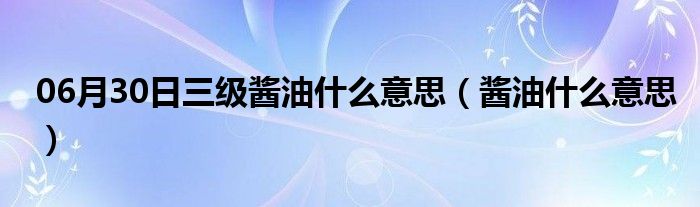 06月30日三级酱油什么意思（酱油什么意思）