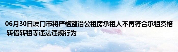 06月30日厦门市将严格整治公租房承租人不再符合承租资格 转借转租等违法违规行为