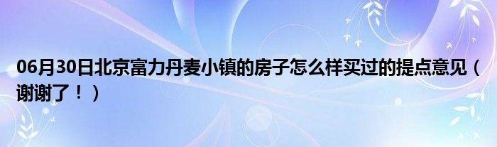 06月30日北京富力丹麦小镇的房子怎么样买过的提点意见（谢谢了！）