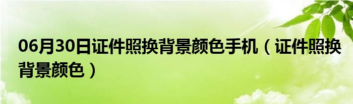 06月30日证件照换背景颜色手机（证件照换背景颜色）