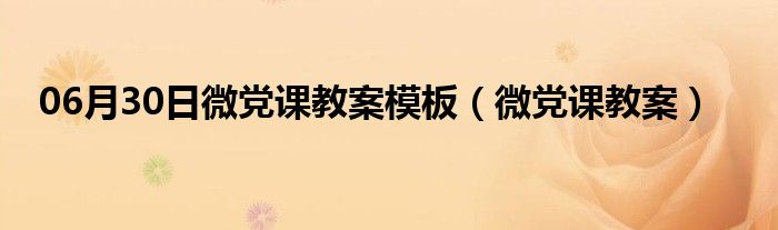 06月30日微党课教案模板（微党课教案）