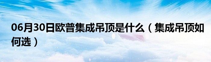 06月30日欧普集成吊顶是什么（集成吊顶如何选）