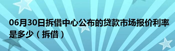 06月30日拆借中心公布的贷款市场报价利率是多少（拆借）