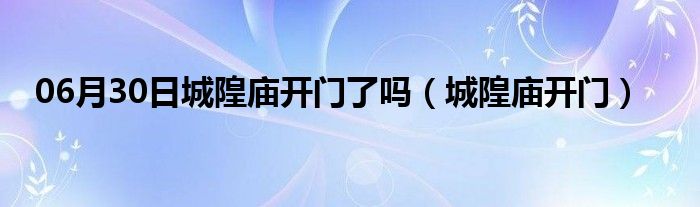 06月30日城隍庙开门了吗（城隍庙开门）