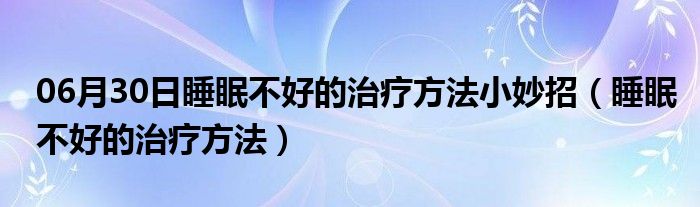 06月30日睡眠不好的治疗方法小妙招（睡眠不好的治疗方法）