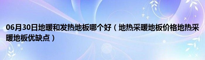 06月30日地暖和发热地板哪个好（地热采暖地板价格地热采暖地板优缺点）