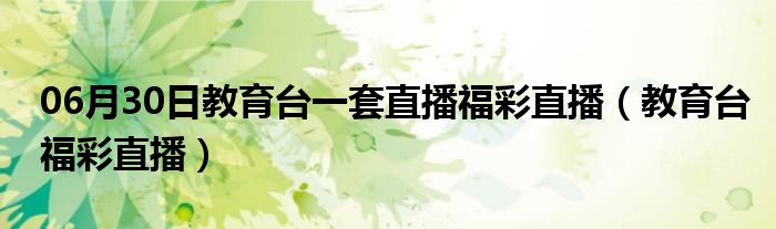 06月30日教育台一套直播福彩直播（教育台福彩直播）