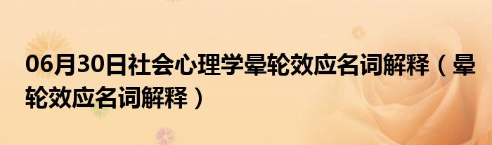 06月30日社会心理学晕轮效应名词解释（晕轮效应名词解释）