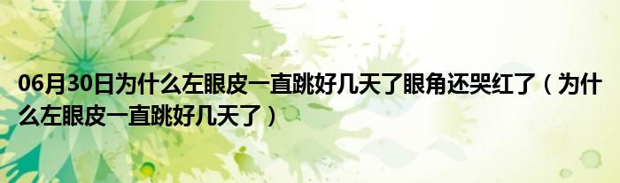 06月30日为什么左眼皮一直跳好几天了眼角还哭红了（为什么左眼皮一直跳好几天了）