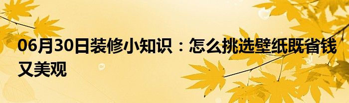 06月30日装修小知识：怎么挑选壁纸既省钱又美观