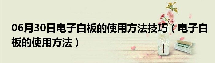 06月30日电子白板的使用方法技巧（电子白板的使用方法）