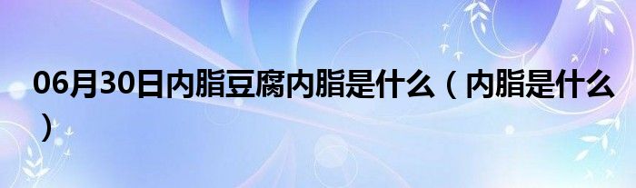 06月30日内脂豆腐内脂是什么（内脂是什么）