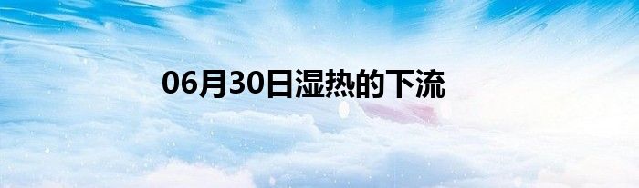 06月30日湿热的下流