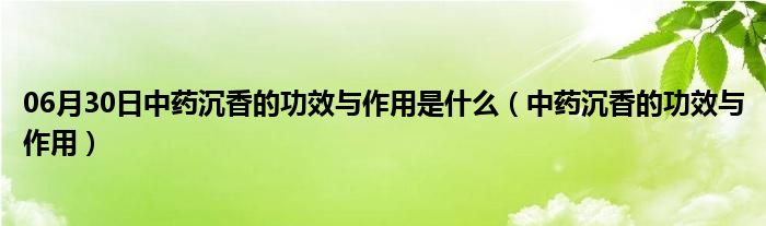 06月30日中药沉香的功效与作用是什么（中药沉香的功效与作用）