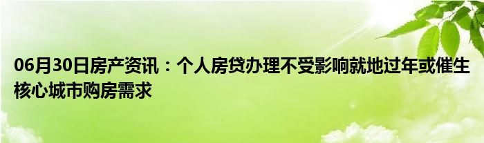 06月30日房产资讯：个人房贷办理不受影响就地过年或催生核心城市购房需求