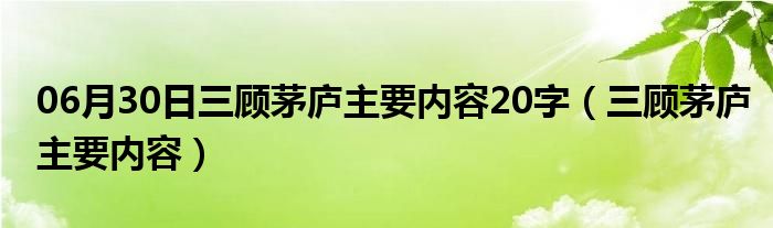 06月30日三顾茅庐主要内容20字（三顾茅庐主要内容）