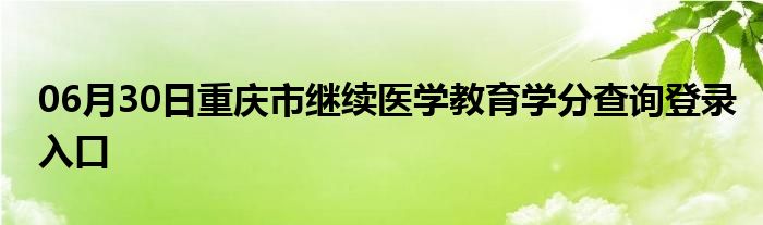 06月30日重庆市继续医学教育学分查询登录入口