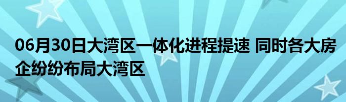 06月30日大湾区一体化进程提速 同时各大房企纷纷布局大湾区