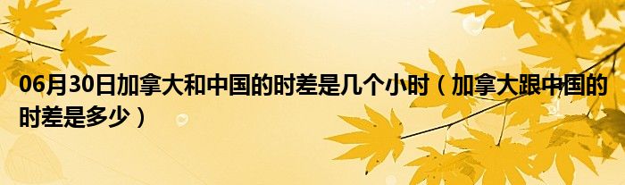 06月30日加拿大和中国的时差是几个小时（加拿大跟中国的时差是多少）