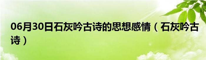 06月30日石灰吟古诗的思想感情（石灰吟古诗）