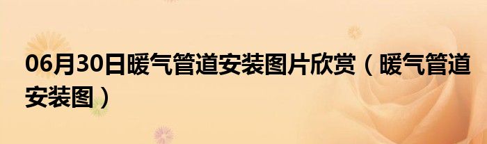 06月30日暖气管道安装图片欣赏（暖气管道安装图）