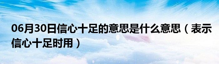 06月30日信心十足的意思是什么意思（表示信心十足时用）