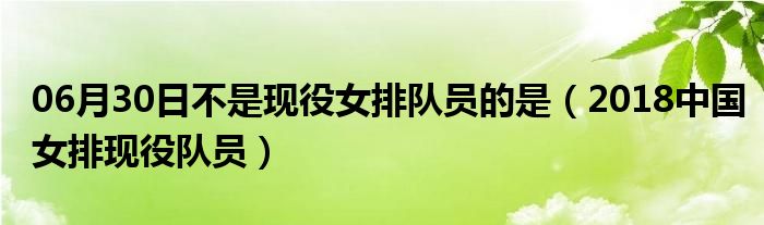 06月30日不是现役女排队员的是（2018中国女排现役队员）