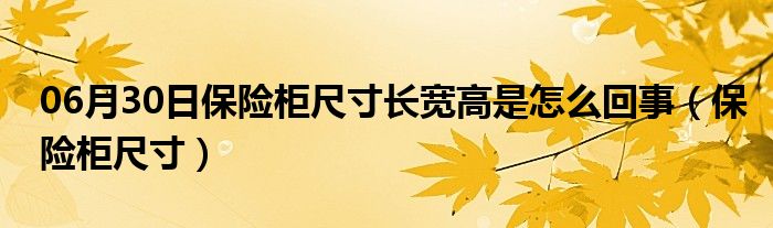 06月30日保险柜尺寸长宽高是怎么回事（保险柜尺寸）