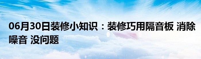 06月30日装修小知识：装修巧用隔音板 消除噪音 没问题