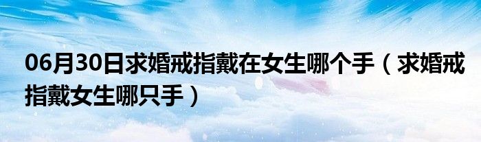 06月30日求婚戒指戴在女生哪个手（求婚戒指戴女生哪只手）