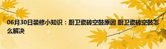 06月30日装修小知识：厨卫瓷砖空鼓原因 厨卫瓷砖空鼓怎么解决