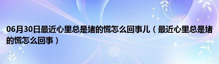 06月30日最近心里总是堵的慌怎么回事儿（最近心里总是堵的慌怎么回事）