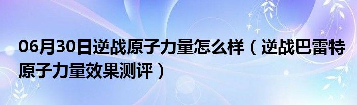 06月30日逆战原子力量怎么样（逆战巴雷特原子力量效果测评）