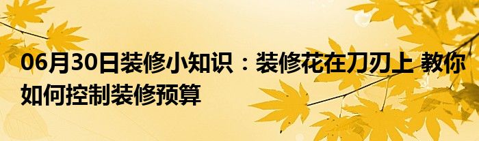 06月30日装修小知识：装修花在刀刃上 教你如何控制装修预算